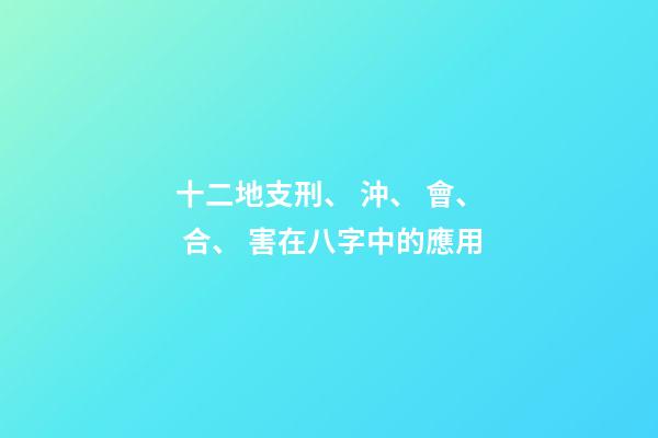 十二地支刑、 沖、 會、 合、 害在八字中的應用